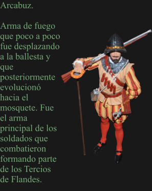 Arcabuz.  Arma de fuego que poco a poco fue desplazando a la ballesta y que posteriormente evolucionó hacia el mosquete. Fue el arma principal de los soldados que combatieron formando parte de los Tercios de Flandes.